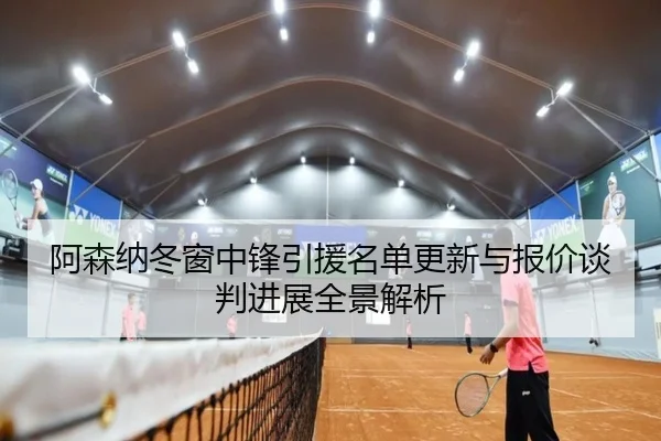 阿森纳冬窗中锋引援名单更新与报价谈判进展全景解析